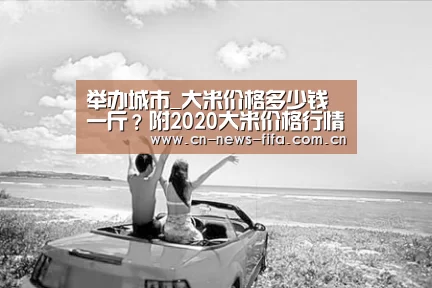 举办城市_大米价格多少钱一斤?附2020大米价格行情及走势分析(图2) 官方动态