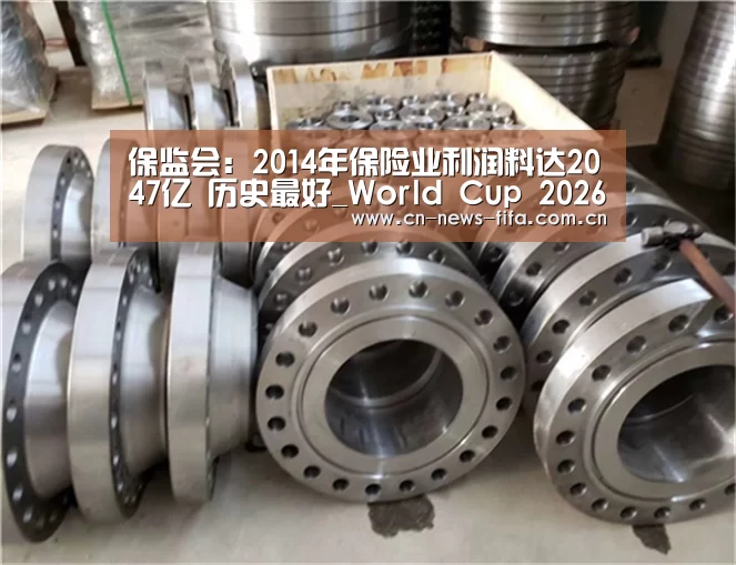 保监会:2014年保险业利润料达2047亿 历史最好_World Cup 2026(图2) 举办城市